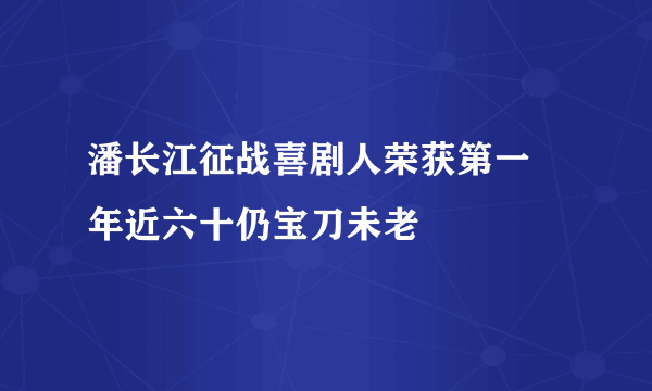 潘长江征战喜剧人荣获第一 年近六十仍宝刀未老