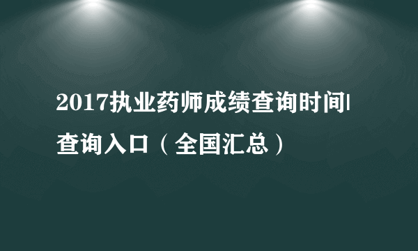 2017执业药师成绩查询时间|查询入口（全国汇总）