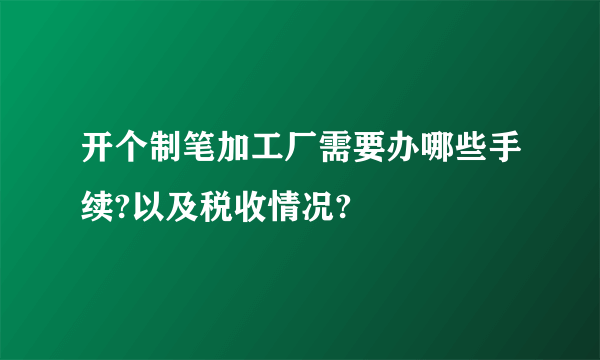 开个制笔加工厂需要办哪些手续?以及税收情况?