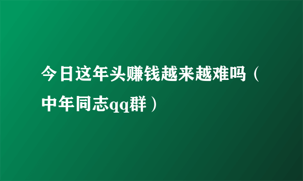 今日这年头赚钱越来越难吗（中年同志qq群）