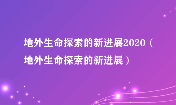 地外生命探索的新进展2020（地外生命探索的新进展）