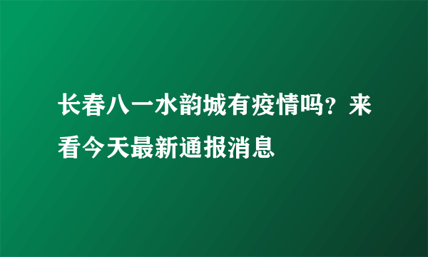 长春八一水韵城有疫情吗？来看今天最新通报消息