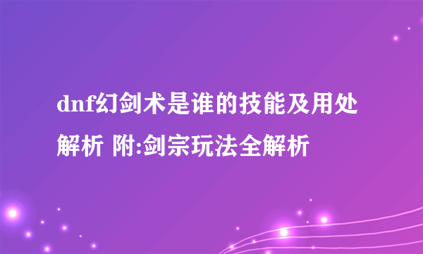 dnf幻剑术是谁的技能及用处解析 附:剑宗玩法全解析