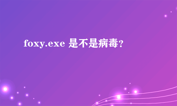 foxy.exe 是不是病毒？