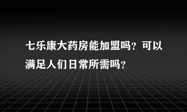 七乐康大药房能加盟吗？可以满足人们日常所需吗？