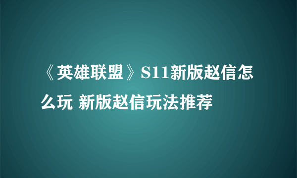 《英雄联盟》S11新版赵信怎么玩 新版赵信玩法推荐