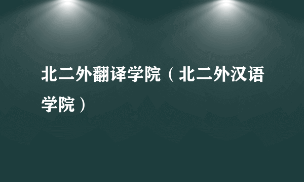 北二外翻译学院（北二外汉语学院）