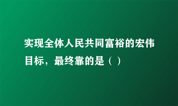 实现全体人民共同富裕的宏伟目标，最终靠的是（）