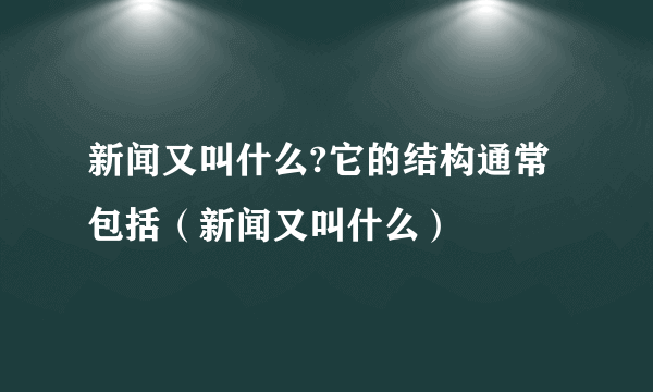 新闻又叫什么?它的结构通常包括（新闻又叫什么）