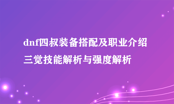 dnf四叔装备搭配及职业介绍 三觉技能解析与强度解析