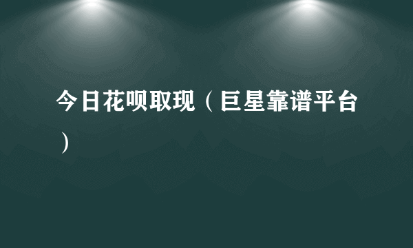 今日花呗取现（巨星靠谱平台）