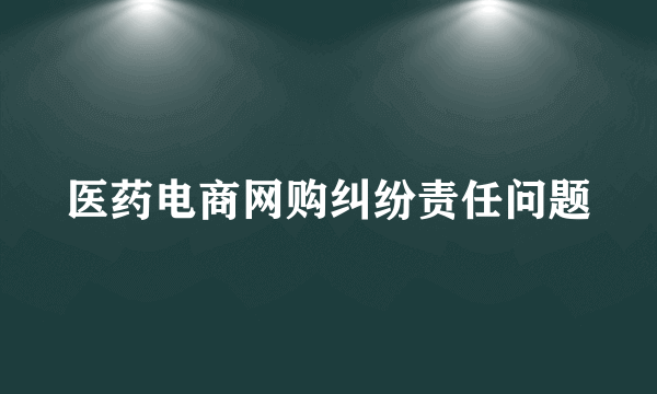 医药电商网购纠纷责任问题