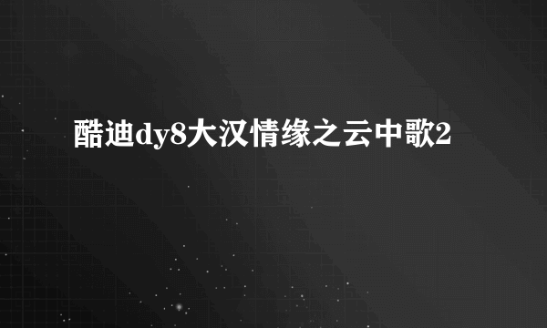 酷迪dy8大汉情缘之云中歌2