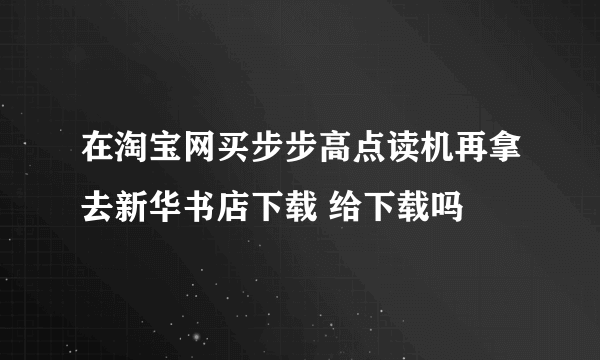 在淘宝网买步步高点读机再拿去新华书店下载 给下载吗