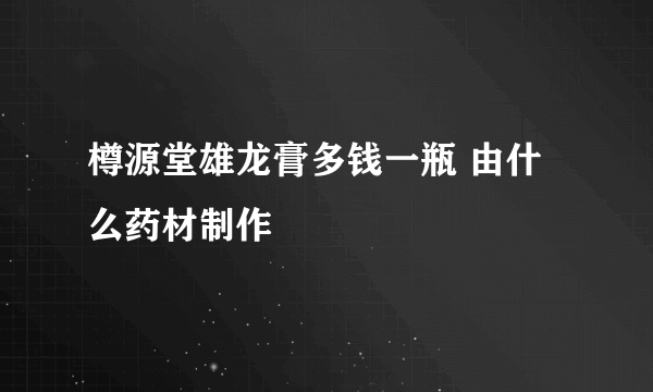 樽源堂雄龙膏多钱一瓶 由什么药材制作