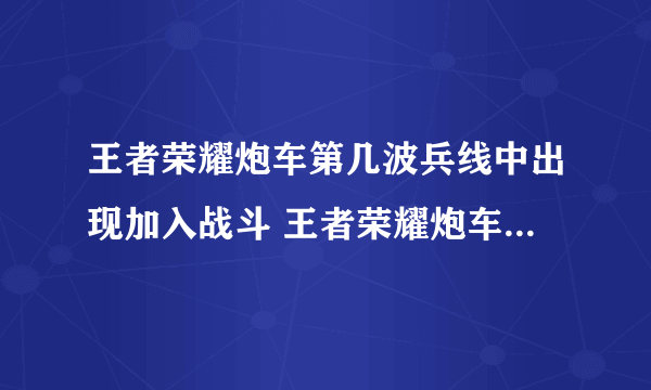 王者荣耀炮车第几波兵线中出现加入战斗 王者荣耀炮车加入战斗的时间