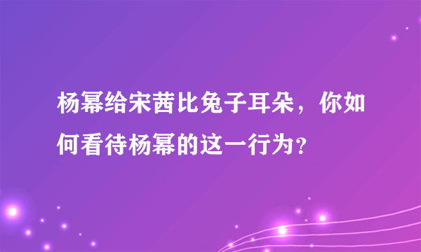 杨幂给宋茜比兔子耳朵，你如何看待杨幂的这一行为？