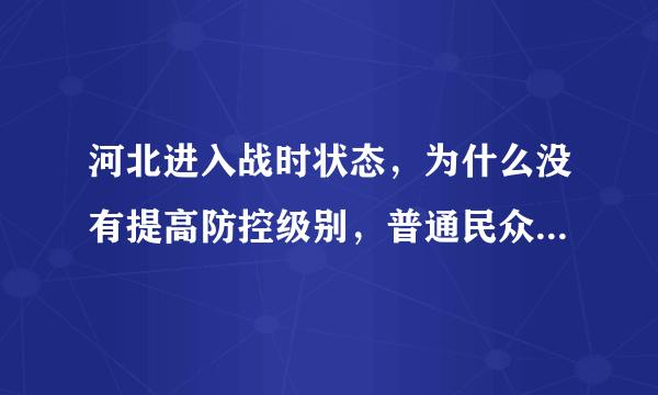 河北进入战时状态，为什么没有提高防控级别，普通民众怎么办？