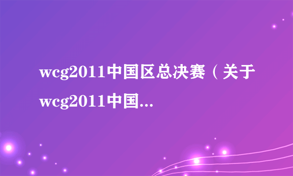 wcg2011中国区总决赛（关于wcg2011中国区总决赛的简介）