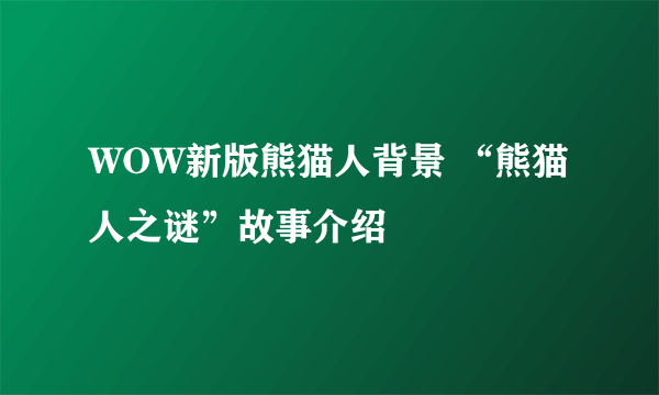 WOW新版熊猫人背景 “熊猫人之谜”故事介绍