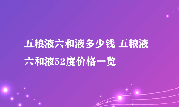 五粮液六和液多少钱 五粮液六和液52度价格一览