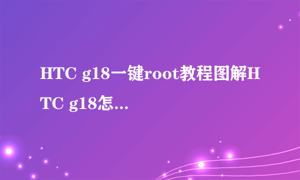 HTC g18一键root教程图解HTC g18怎么完美root