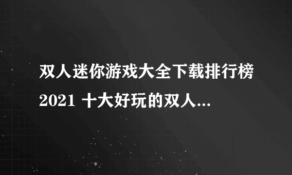 双人迷你游戏大全下载排行榜2021 十大好玩的双人小游戏合集推荐