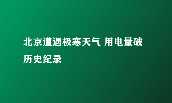 北京遭遇极寒天气 用电量破历史纪录