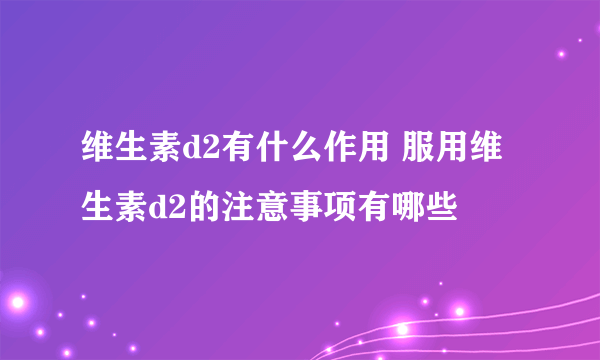 维生素d2有什么作用 服用维生素d2的注意事项有哪些