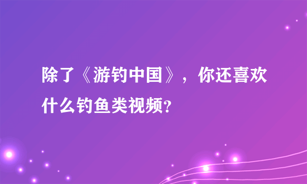 除了《游钓中国》，你还喜欢什么钓鱼类视频？