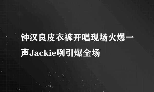 钟汉良皮衣裤开唱现场火爆一声Jackie咧引爆全场