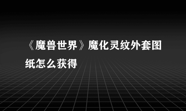 《魔兽世界》魔化灵纹外套图纸怎么获得