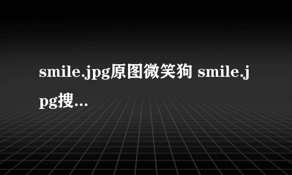 smile.jpg原图微笑狗 smile.jpg搜smile dog五秒动态图