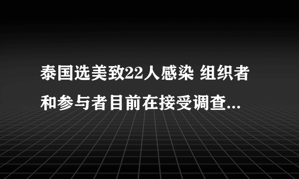 泰国选美致22人感染 组织者和参与者目前在接受调查-飞外网