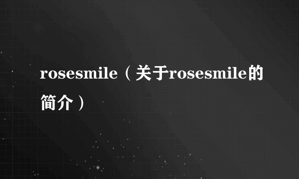 rosesmile（关于rosesmile的简介）