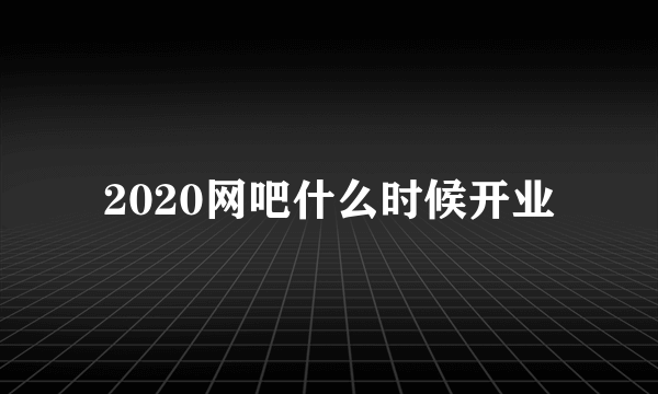 2020网吧什么时候开业