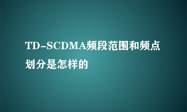 TD-SCDMA频段范围和频点划分是怎样的