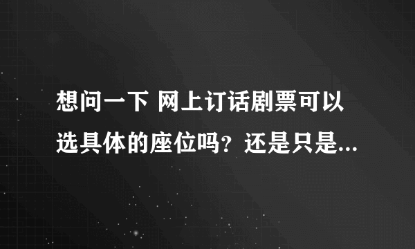 想问一下 网上订话剧票可以选具体的座位吗？还是只是按票价规定一个区域？ （国家大剧院·戏剧场 ）谢谢！