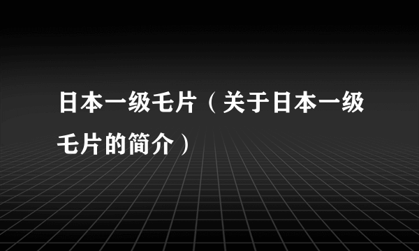 日本一级乇片（关于日本一级乇片的简介）