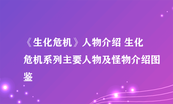 《生化危机》人物介绍 生化危机系列主要人物及怪物介绍图鉴