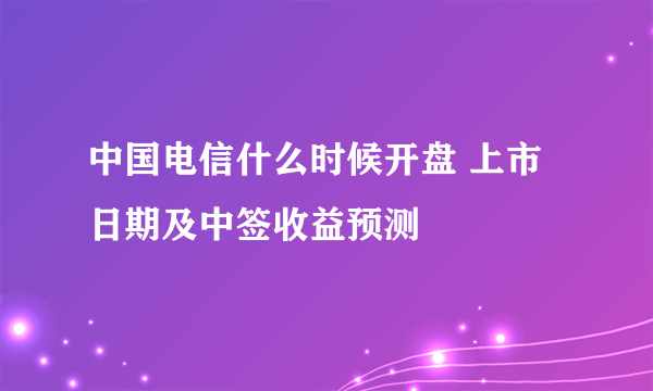 中国电信什么时候开盘 上市日期及中签收益预测