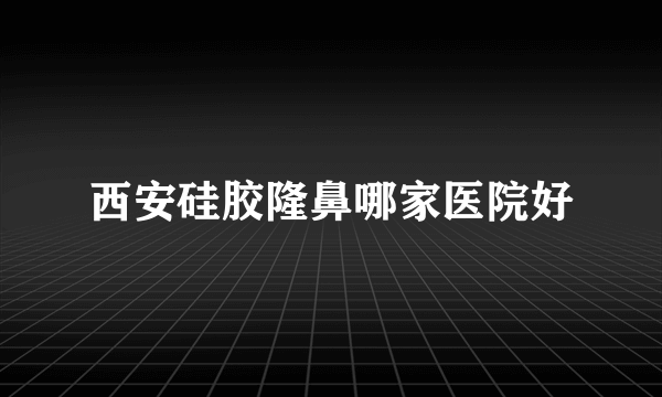 西安硅胶隆鼻哪家医院好