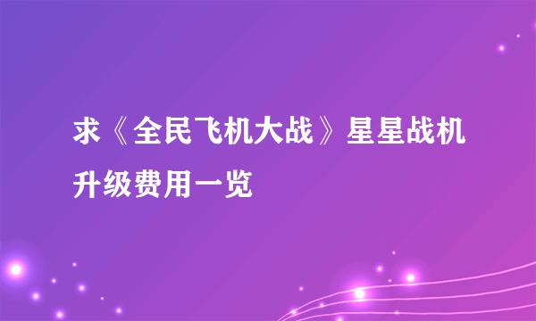 求《全民飞机大战》星星战机升级费用一览