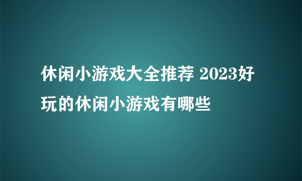 休闲小游戏大全推荐 2023好玩的休闲小游戏有哪些