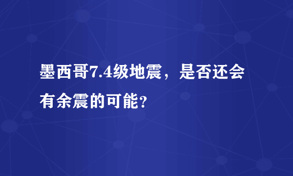 墨西哥7.4级地震，是否还会有余震的可能？