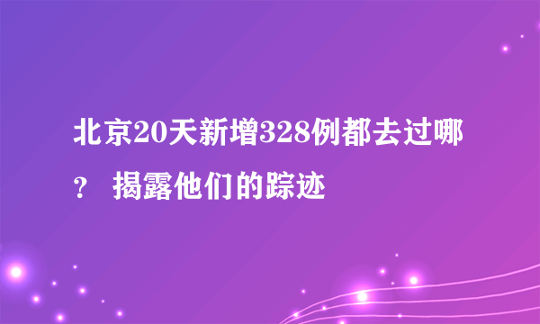 北京20天新增328例都去过哪？ 揭露他们的踪迹