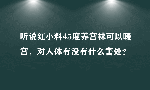 听说红小料45度养宫袜可以暖宫，对人体有没有什么害处？