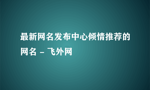 最新网名发布中心倾情推荐的网名 - 飞外网