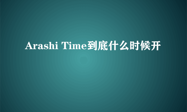 Arashi Time到底什么时候开