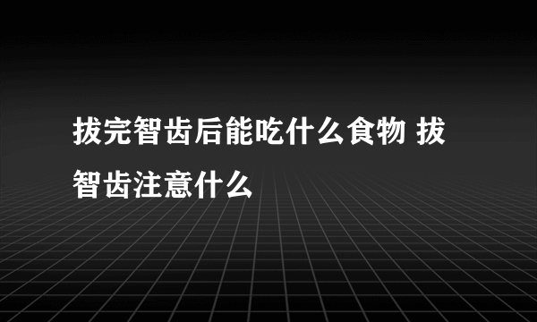 拔完智齿后能吃什么食物 拔智齿注意什么